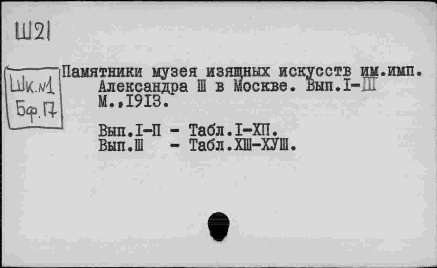 ﻿Ш2І
Памятники музея изяшных искусств им.имп Александра Ш в Москве. Вып.1~-М.,1913.
Внп.І-П - Табл.1-ХП.
Вып.Ш - Табл.ХШ-ХУШ